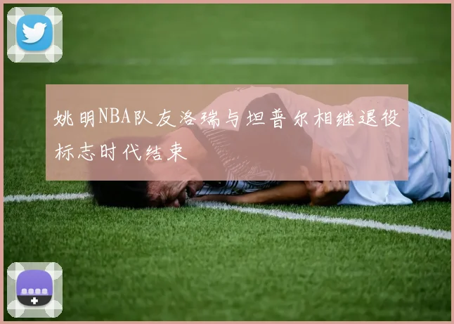 姚明NBA队友洛瑞与坦普尔相继退役标志时代结束