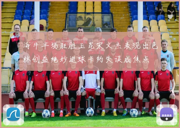 海牛半场狂胜玉昆宋文杰表现出色林创益绝妙进球卡约失误成焦点