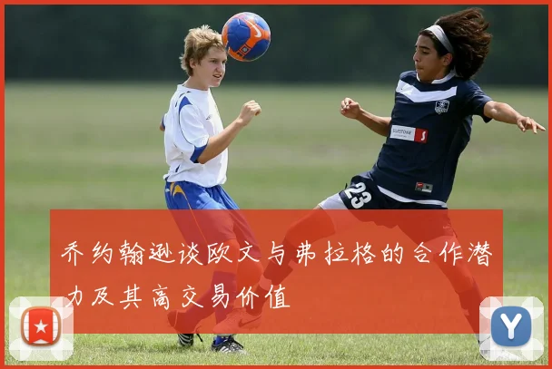 乔约翰逊谈欧文与弗拉格的合作潜力及其高交易价值