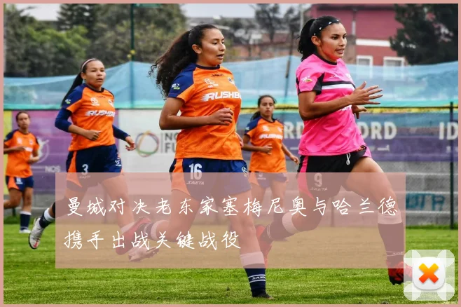 曼城对决老东家塞梅尼奥与哈兰德携手出战关键战役