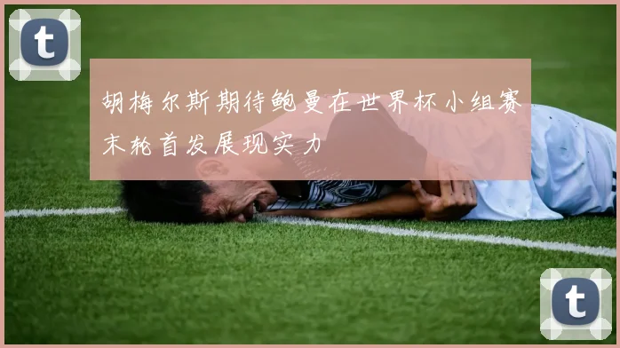 胡梅尔斯期待鲍曼在世界杯小组赛末轮首发展现实力