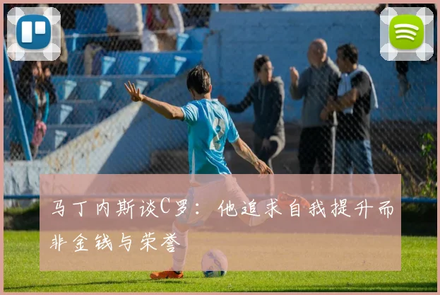 马丁内斯谈C罗：他追求自我提升而非金钱与荣誉