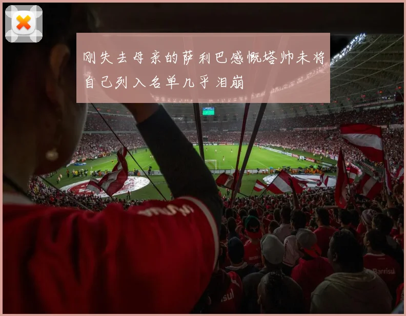 刚失去母亲的萨利巴感慨塔帅未将自己列入名单几乎泪崩