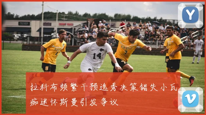 拉科布频繁干预选秀决策错失小瓦痴迷怀斯曼引发争议