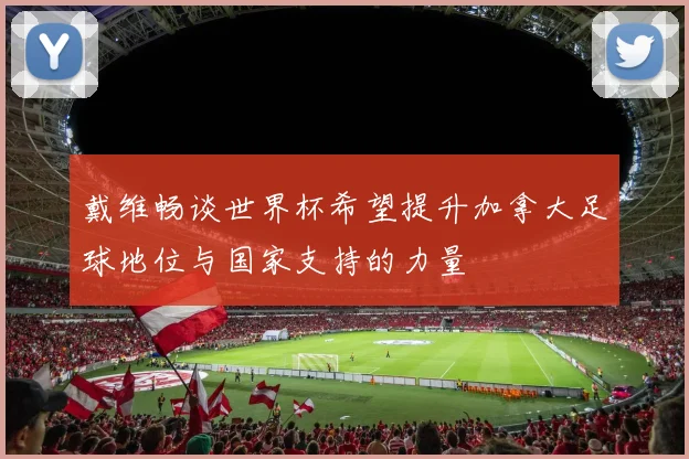 戴维畅谈世界杯希望提升加拿大足球地位与国家支持的力量