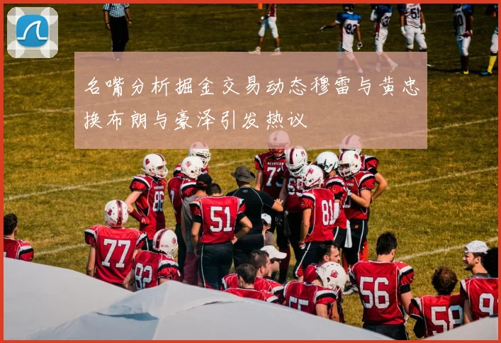 名嘴分析掘金交易动态穆雷与黄忠换布朗与豪泽引发热议