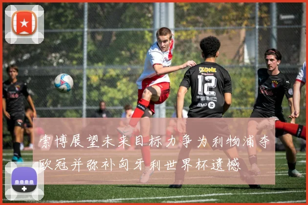 索博展望未来目标力争为利物浦夺欧冠并弥补匈牙利世界杯遗憾