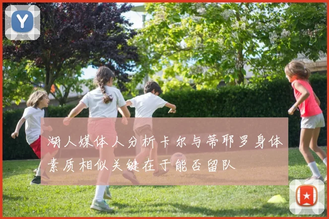湖人媒体人分析卡尔与蒂耶罗身体素质相似关键在于能否留队