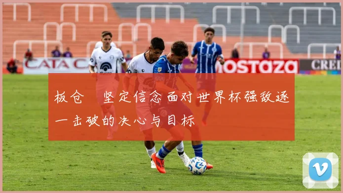 板仓滉坚定信念面对世界杯强敌逐一击破的决心与目标
